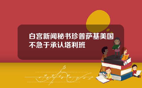 白宫新闻秘书珍普萨基美国不急于承认塔利班