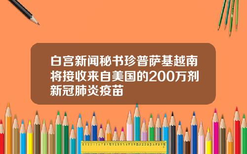 白宫新闻秘书珍普萨基越南将接收来自美国的200万剂新冠肺炎疫苗