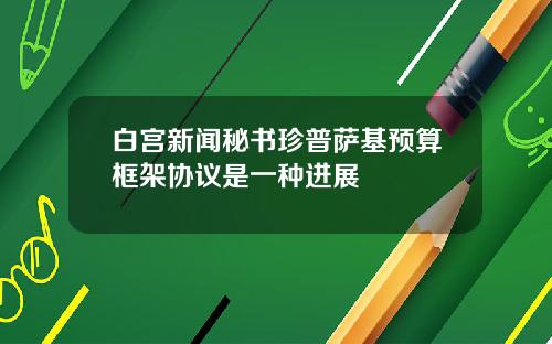 白宫新闻秘书珍普萨基预算框架协议是一种进展