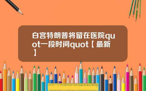白宫特朗普将留在医院quot一段时间quot【最新】