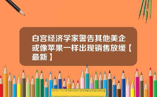 白宫经济学家警告其他美企或像苹果一样出现销售放缓【最新】