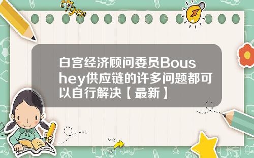 白宫经济顾问委员Boushey供应链的许多问题都可以自行解决【最新】