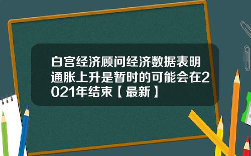 白宫经济顾问经济数据表明通胀上升是暂时的可能会在2021年结束【最新】