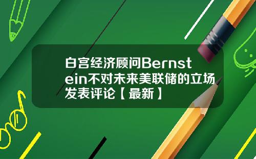 白宫经济顾问Bernstein不对未来美联储的立场发表评论【最新】