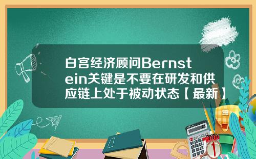 白宫经济顾问Bernstein关键是不要在研发和供应链上处于被动状态【最新】