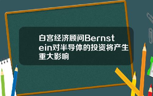 白宫经济顾问Bernstein对半导体的投资将产生重大影响