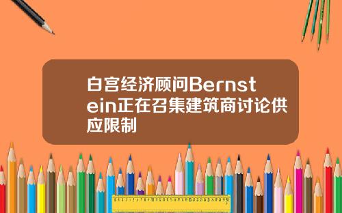 白宫经济顾问Bernstein正在召集建筑商讨论供应限制