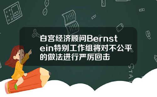白宫经济顾问Bernstein特别工作组将对不公平的做法进行严厉回击