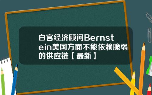 白宫经济顾问Bernstein美国方面不能依赖脆弱的供应链【最新】
