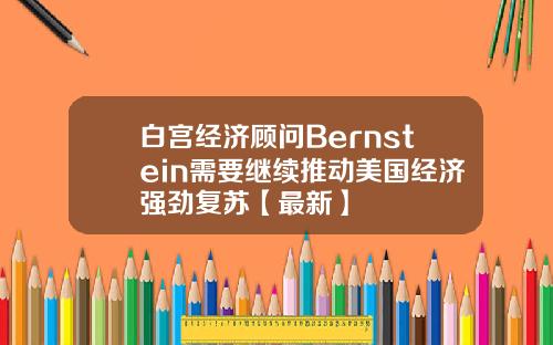 白宫经济顾问Bernstein需要继续推动美国经济强劲复苏【最新】