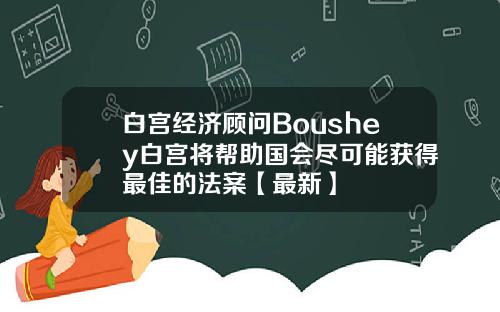 白宫经济顾问Boushey白宫将帮助国会尽可能获得最佳的法案【最新】