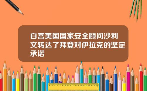 白宫美国国家安全顾问沙利文转达了拜登对伊拉克的坚定承诺
