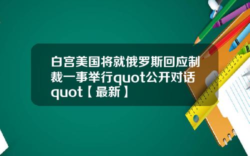 白宫美国将就俄罗斯回应制裁一事举行quot公开对话quot【最新】