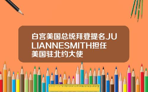 白宫美国总统拜登提名JULIANNESMITH担任美国驻北约大使