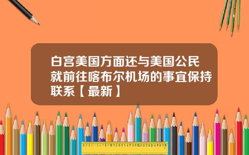 白宫美国方面还与美国公民就前往喀布尔机场的事宜保持联系【最新】