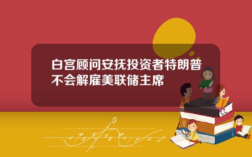 白宫顾问安抚投资者特朗普不会解雇美联储主席