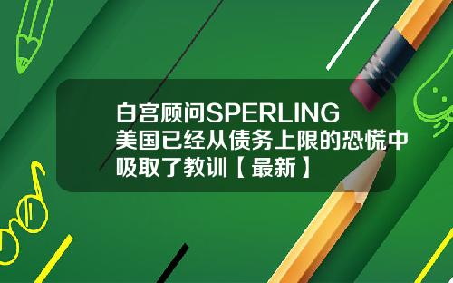 白宫顾问SPERLING美国已经从债务上限的恐慌中吸取了教训【最新】