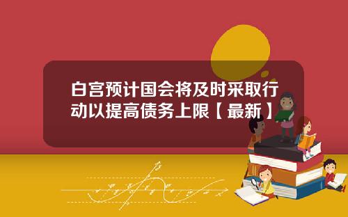 白宫预计国会将及时采取行动以提高债务上限【最新】