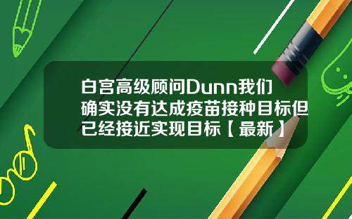 白宫高级顾问Dunn我们确实没有达成疫苗接种目标但已经接近实现目标【最新】