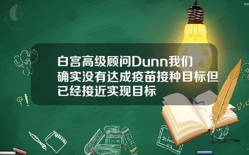 白宫高级顾问Dunn我们确实没有达成疫苗接种目标但已经接近实现目标