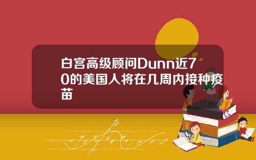 白宫高级顾问Dunn近70的美国人将在几周内接种疫苗