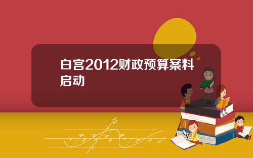 白宫2012财政预算案料启动