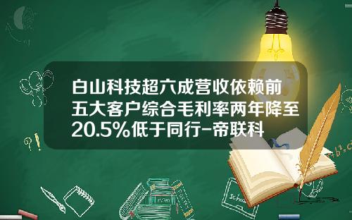 白山科技超六成营收依赖前五大客户综合毛利率两年降至20.5%低于同行-帝联科技是上市公司么