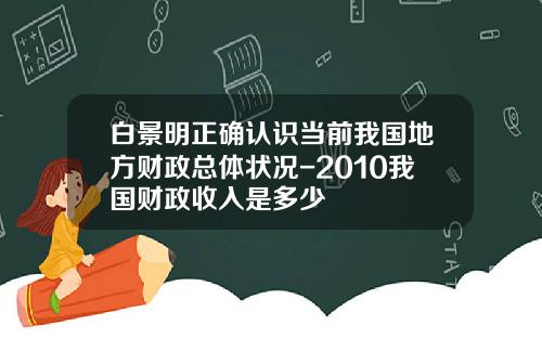 白景明正确认识当前我国地方财政总体状况-2010我国财政收入是多少