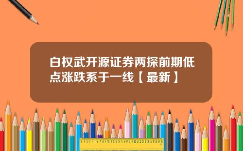 白权武开源证券两探前期低点涨跌系于一线【最新】