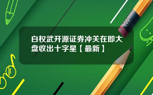白权武开源证券冲关在即大盘收出十字星【最新】