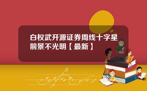 白权武开源证券周线十字星前景不光明【最新】