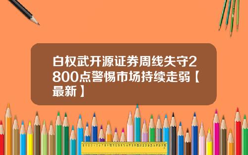 白权武开源证券周线失守2800点警惕市场持续走弱【最新】