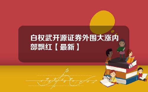 白权武开源证券外围大涨内部飘红【最新】