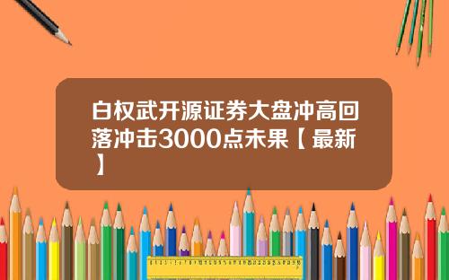 白权武开源证券大盘冲高回落冲击3000点未果【最新】