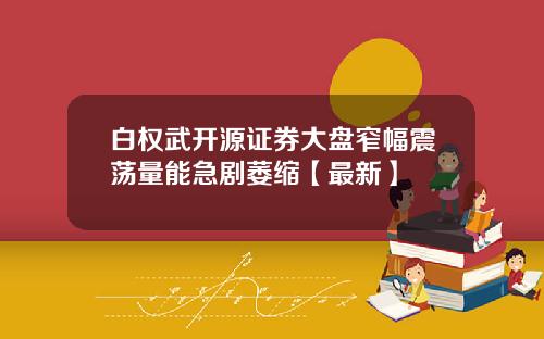白权武开源证券大盘窄幅震荡量能急剧萎缩【最新】