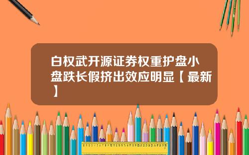 白权武开源证券权重护盘小盘跌长假挤出效应明显【最新】