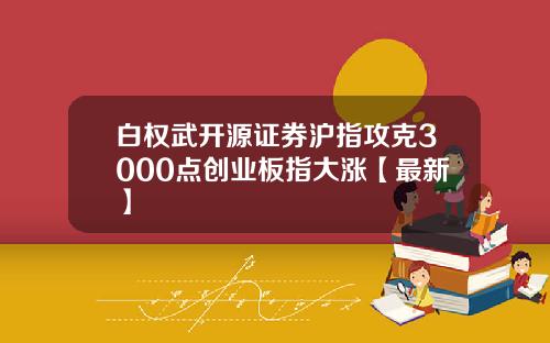 白权武开源证券沪指攻克3000点创业板指大涨【最新】