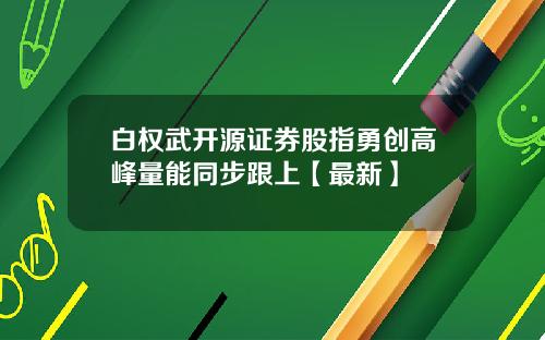 白权武开源证券股指勇创高峰量能同步跟上【最新】