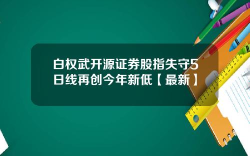 白权武开源证券股指失守5日线再创今年新低【最新】