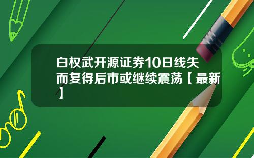 白权武开源证券10日线失而复得后市或继续震荡【最新】