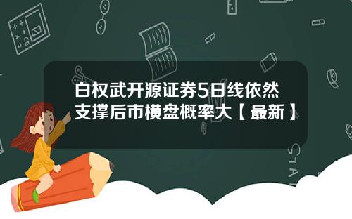 白权武开源证券5日线依然支撑后市横盘概率大【最新】