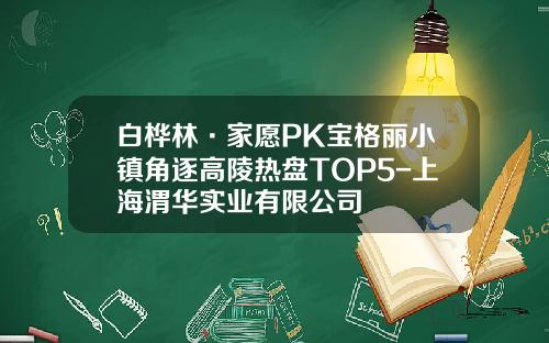 白桦林·家愿PK宝格丽小镇角逐高陵热盘TOP5-上海渭华实业有限公司