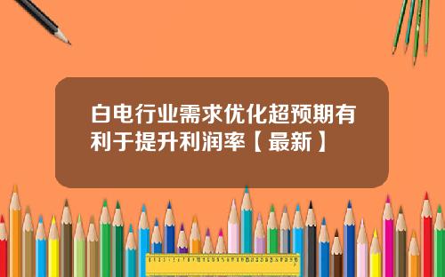 白电行业需求优化超预期有利于提升利润率【最新】