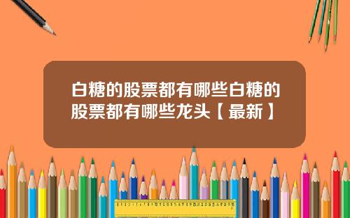 白糖的股票都有哪些白糖的股票都有哪些龙头【最新】