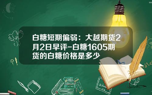 白糖短期偏弱：大越期货2月2日早评-白糖1605期货的白糖价格是多少