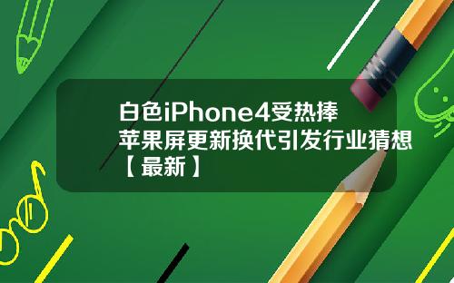 白色iPhone4受热捧苹果屏更新换代引发行业猜想【最新】