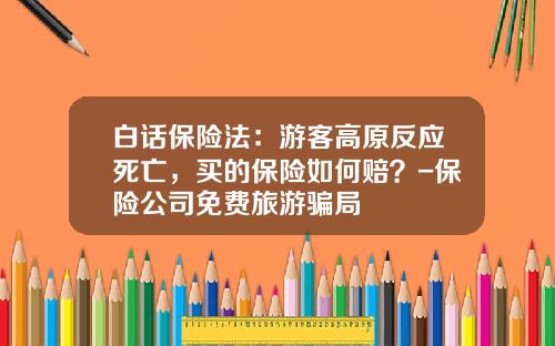 白话保险法：游客高原反应死亡，买的保险如何赔？-保险公司免费旅游骗局