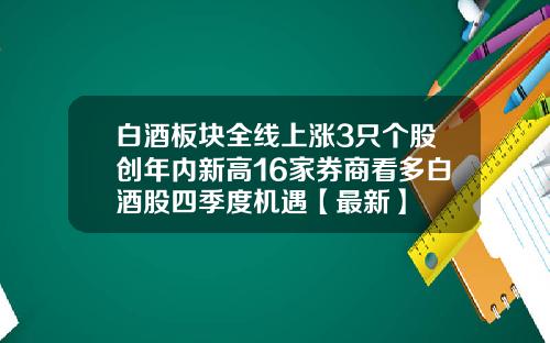 白酒板块全线上涨3只个股创年内新高16家券商看多白酒股四季度机遇【最新】
