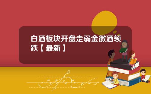 白酒板块开盘走弱金徽酒领跌【最新】