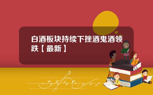白酒板块持续下挫酒鬼酒领跌【最新】